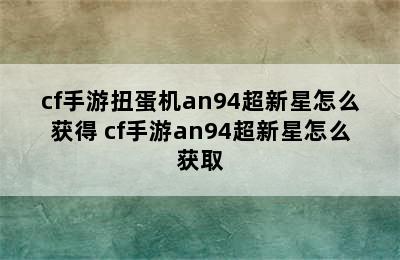 cf手游扭蛋机an94超新星怎么获得 cf手游an94超新星怎么获取